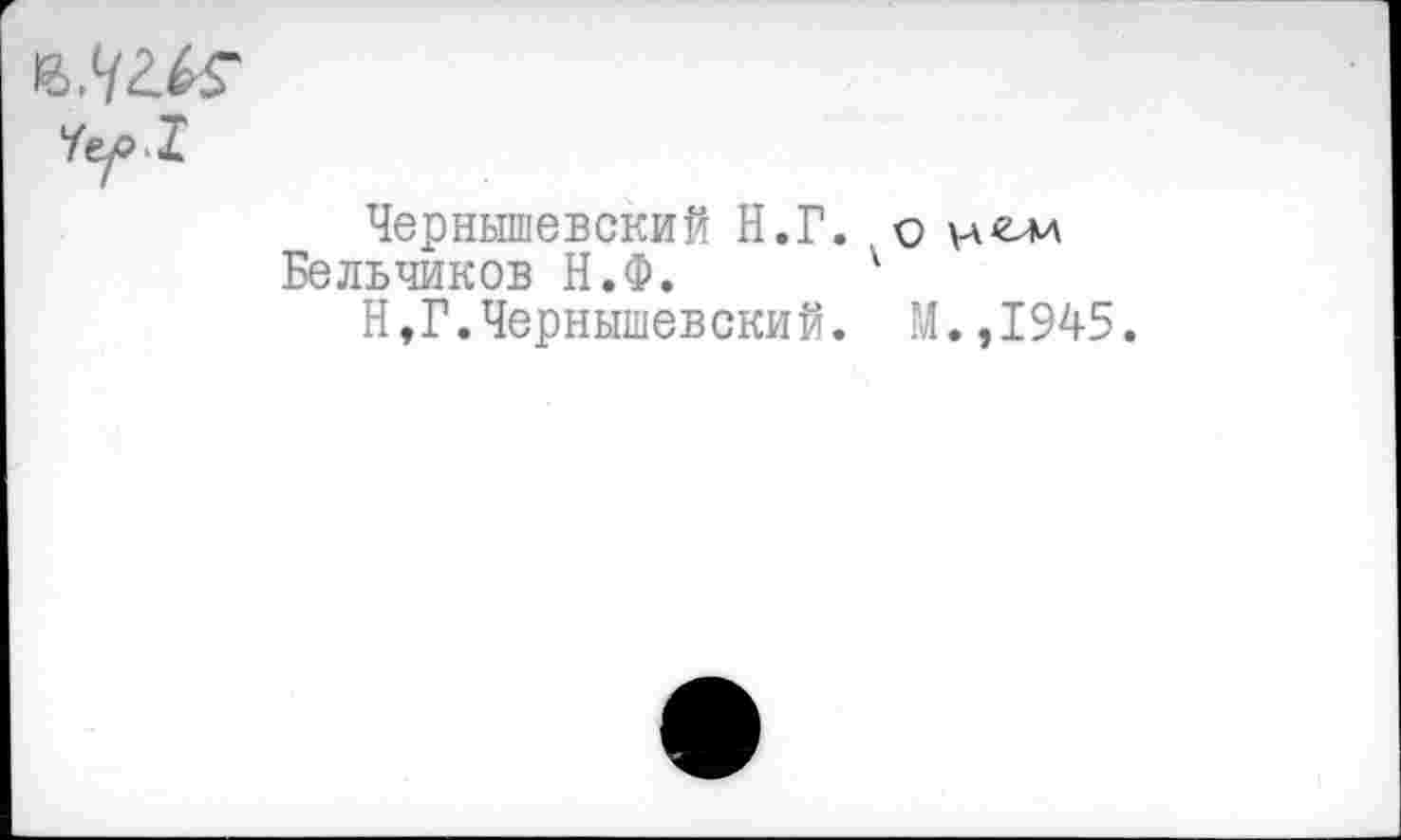 ﻿Чернышевский Н.Г.
Бельчиков Н.Ф.
Н,Г.Чернышевский.
М.,1945.